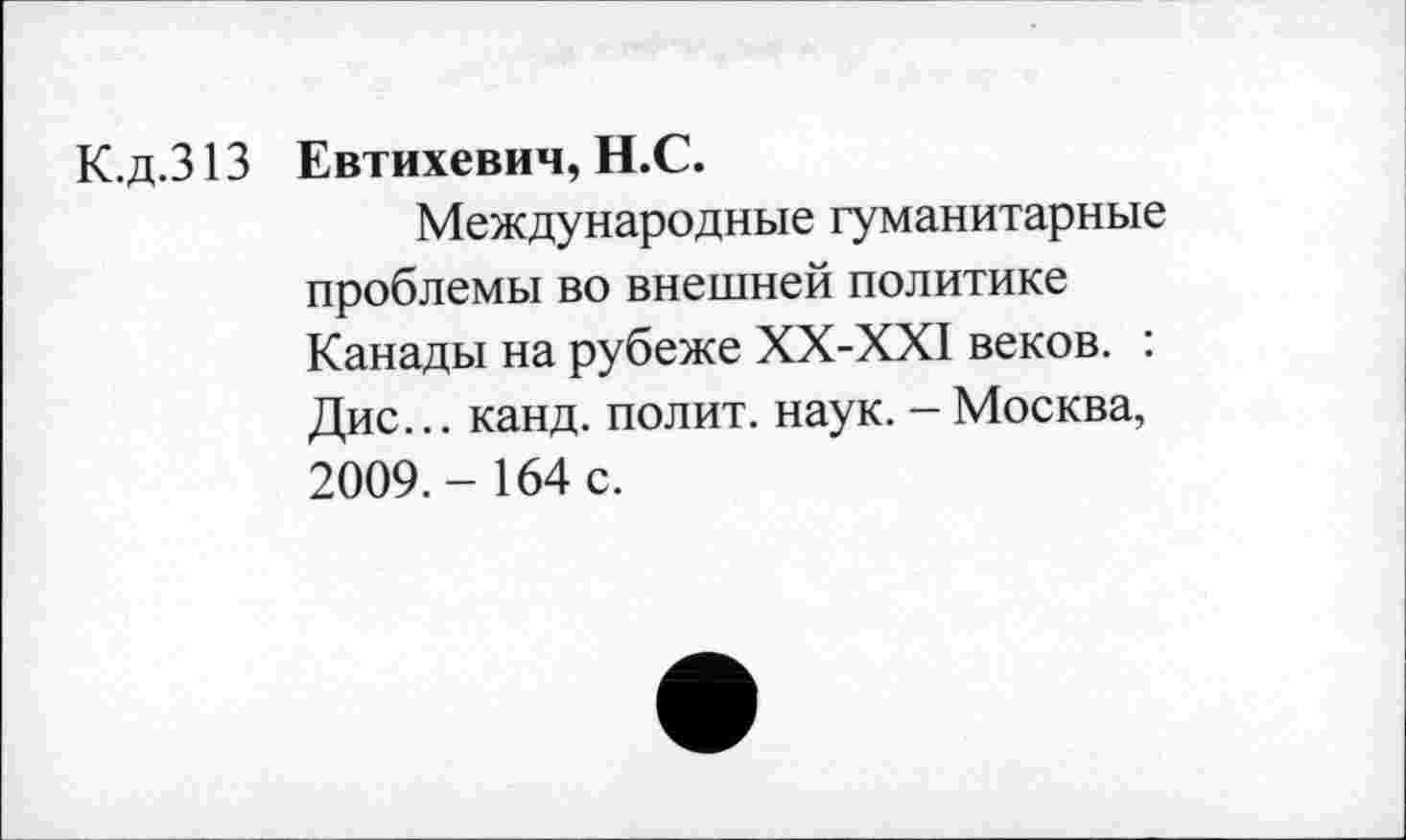 ﻿К.д.313 Евтихевич, Н.С.
Международные гуманитарные проблемы во внешней политике Канады на рубеже ХХ-ХХ1 веков. : Дис... канд. полит, наук. - Москва, 2009.-164 с.